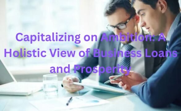 Capitalizing on Ambition A Holistic View of Business Loans and Prosperity